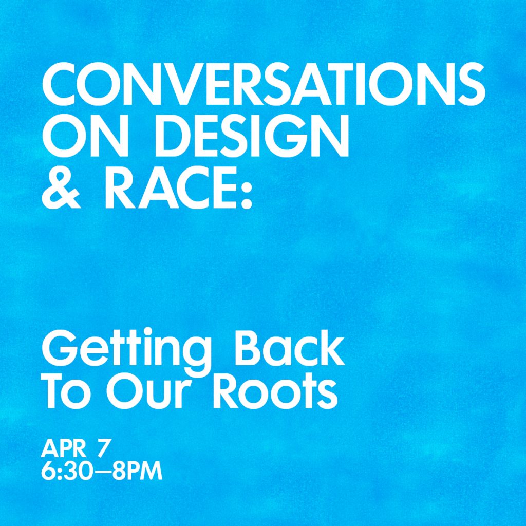 White text on blue textured graphic that reads Conversations on Design & Race: Getting Back to Our Roots April 7th 6:30 to 8pm.